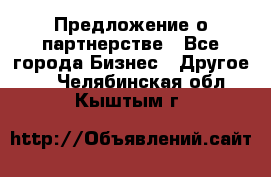 Предложение о партнерстве - Все города Бизнес » Другое   . Челябинская обл.,Кыштым г.